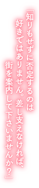 「知りもせずに否定するのは好きではありません。差し支えなければ、街を案内して下さいませんか？」