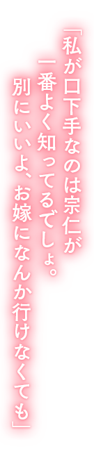 「私が口下手なのは宗仁が一番よく知ってるでしょ。別にいいよ、お嫁になんか行けなくても」 「私が口下手なのは宗仁が一番よく知ってるでしょ。別にいいよ、お嫁になんか行けなくても」