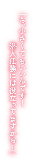 「ち、小さくてもいいんです！　潜入任務には役立ってますから！」