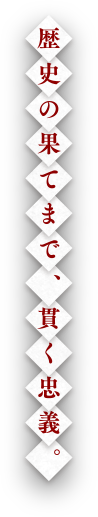 歴史の果てまで、貫く忠義。